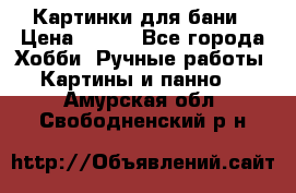 Картинки для бани › Цена ­ 350 - Все города Хобби. Ручные работы » Картины и панно   . Амурская обл.,Свободненский р-н